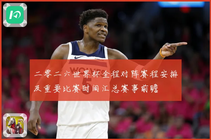 二零二六世界杯全程对阵赛程安排及重要比赛时间汇总赛事前瞻
