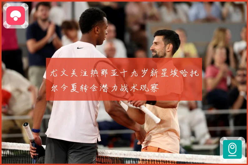 尤文关注热那亚十九岁新星埃哈托尔今夏转会潜力战术观察