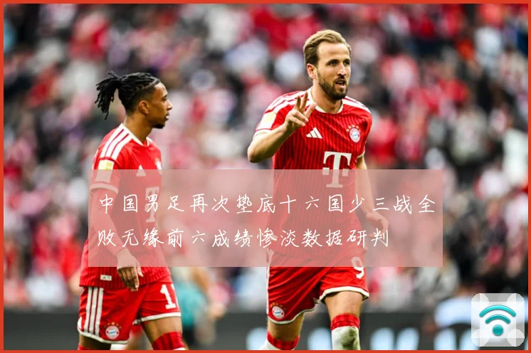 中国男足再次垫底十六国少三战全败无缘前六成绩惨淡数据研判