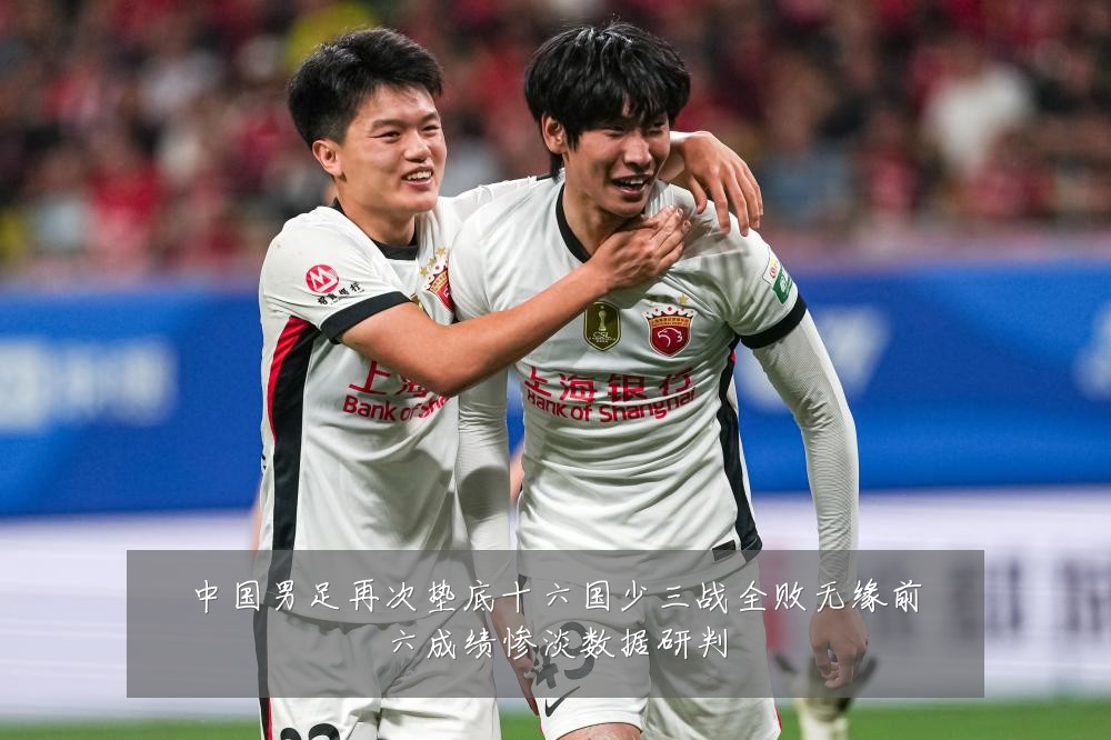中国男足再次垫底十六国少三战全败无缘前六成绩惨淡数据研判
